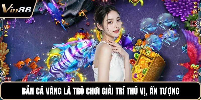 Bắn cá vàng là trò chơi giải trí thú vị, ấn tượng