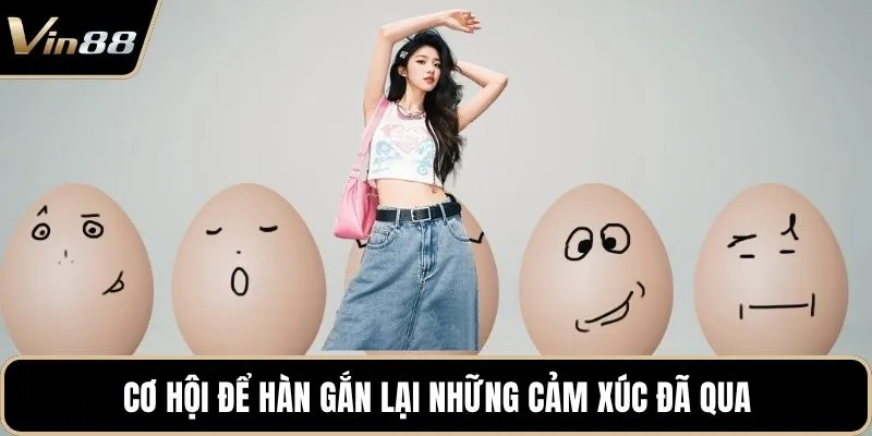 Cơ hội để hàn gắn lại những cảm xúc đã qua