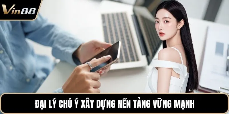 Đại lý chú ý xây dựng nền tảng vững mạnh